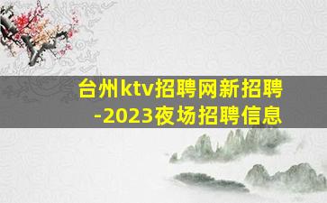 台州ktv招聘网新招聘-2023夜场招聘信息